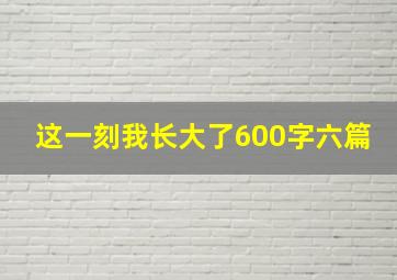 这一刻我长大了600字六篇