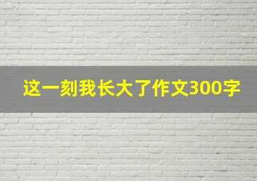 这一刻我长大了作文300字