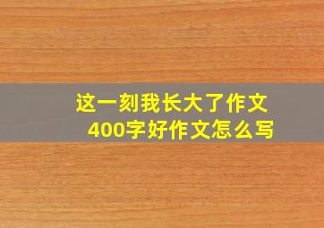 这一刻我长大了作文400字好作文怎么写