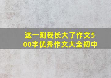 这一刻我长大了作文500字优秀作文大全初中