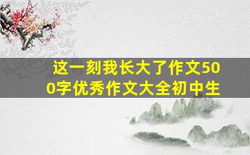 这一刻我长大了作文500字优秀作文大全初中生