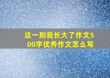 这一刻我长大了作文500字优秀作文怎么写