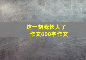 这一刻我长大了作文600字作文