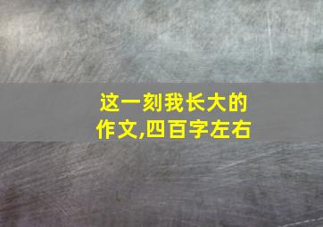 这一刻我长大的作文,四百字左右