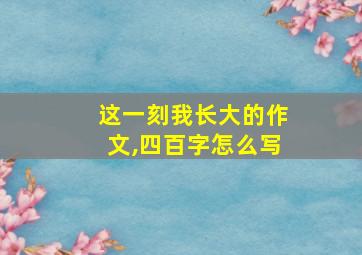 这一刻我长大的作文,四百字怎么写