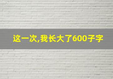 这一次,我长大了600子字