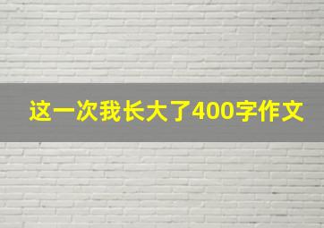 这一次我长大了400字作文