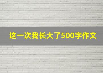 这一次我长大了500字作文