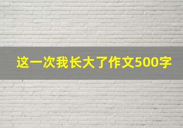 这一次我长大了作文500字