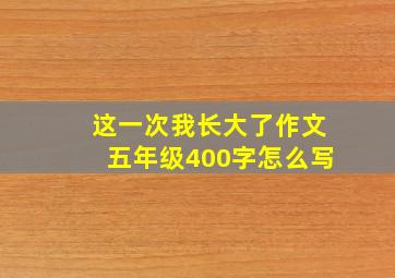 这一次我长大了作文五年级400字怎么写