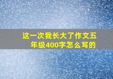 这一次我长大了作文五年级400字怎么写的