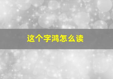 这个字鸿怎么读