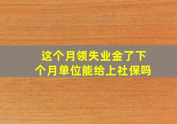 这个月领失业金了下个月单位能给上社保吗