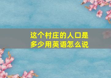 这个村庄的人口是多少用英语怎么说