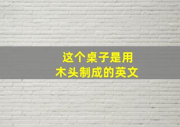 这个桌子是用木头制成的英文