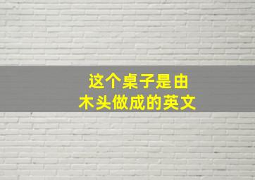 这个桌子是由木头做成的英文