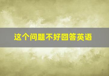 这个问题不好回答英语