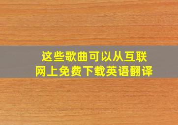 这些歌曲可以从互联网上免费下载英语翻译