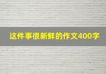 这件事很新鲜的作文400字