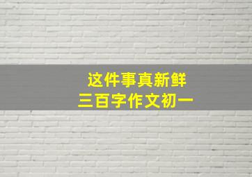 这件事真新鲜三百字作文初一