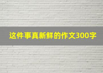 这件事真新鲜的作文300字