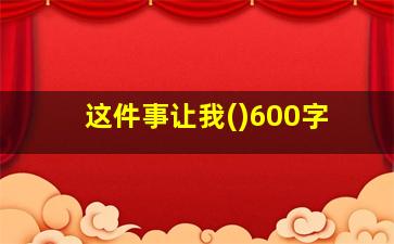 这件事让我()600字