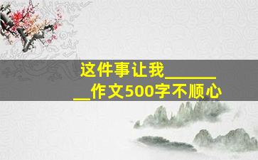 这件事让我________作文500字不顺心