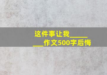 这件事让我________作文500字后悔