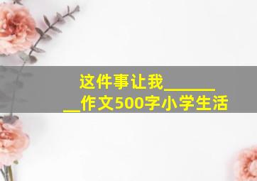 这件事让我________作文500字小学生活