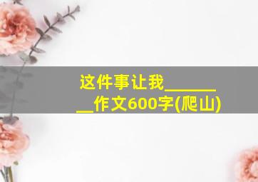 这件事让我________作文600字(爬山)