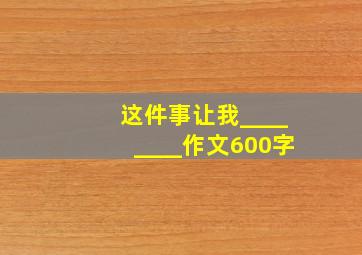 这件事让我________作文600字