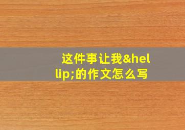 这件事让我…的作文怎么写