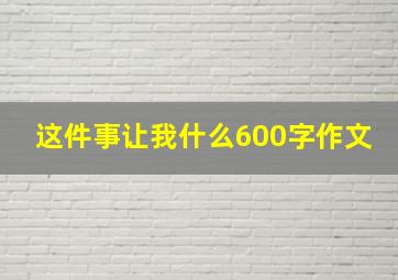 这件事让我什么600字作文