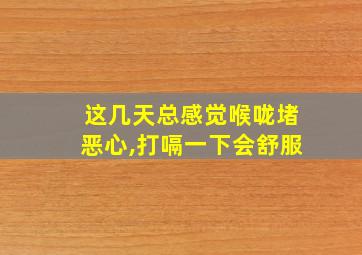 这几天总感觉喉咙堵恶心,打嗝一下会舒服