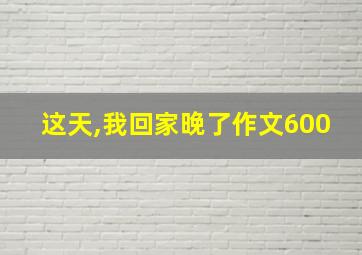 这天,我回家晚了作文600