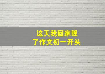 这天我回家晚了作文初一开头