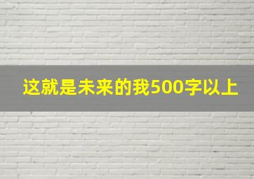 这就是未来的我500字以上