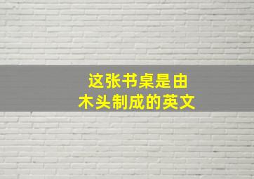 这张书桌是由木头制成的英文