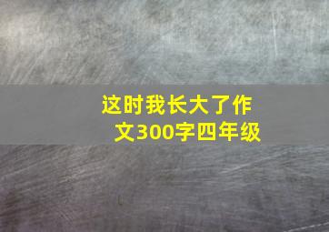 这时我长大了作文300字四年级