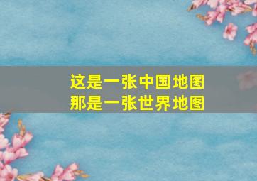 这是一张中国地图那是一张世界地图