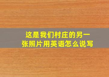 这是我们村庄的另一张照片用英语怎么说写