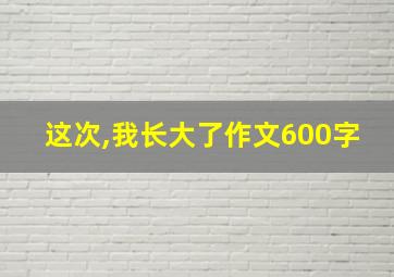 这次,我长大了作文600字