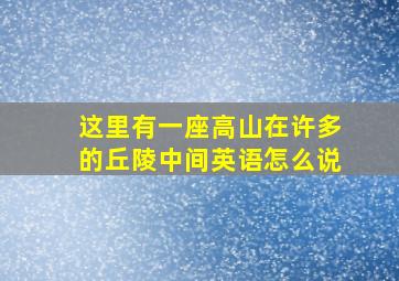 这里有一座高山在许多的丘陵中间英语怎么说