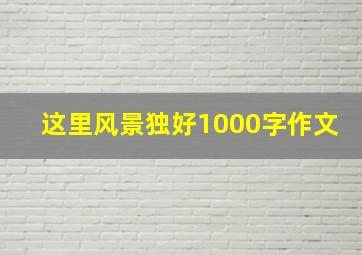 这里风景独好1000字作文