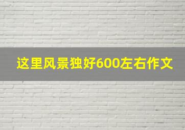 这里风景独好600左右作文