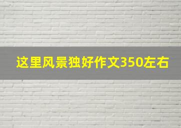 这里风景独好作文350左右