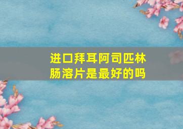 进口拜耳阿司匹林肠溶片是最好的吗