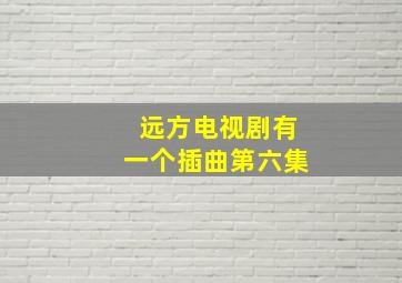 远方电视剧有一个插曲第六集