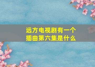 远方电视剧有一个插曲第六集是什么