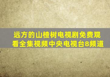 远方的山楂树电视剧免费观看全集视频中央电视台8频道